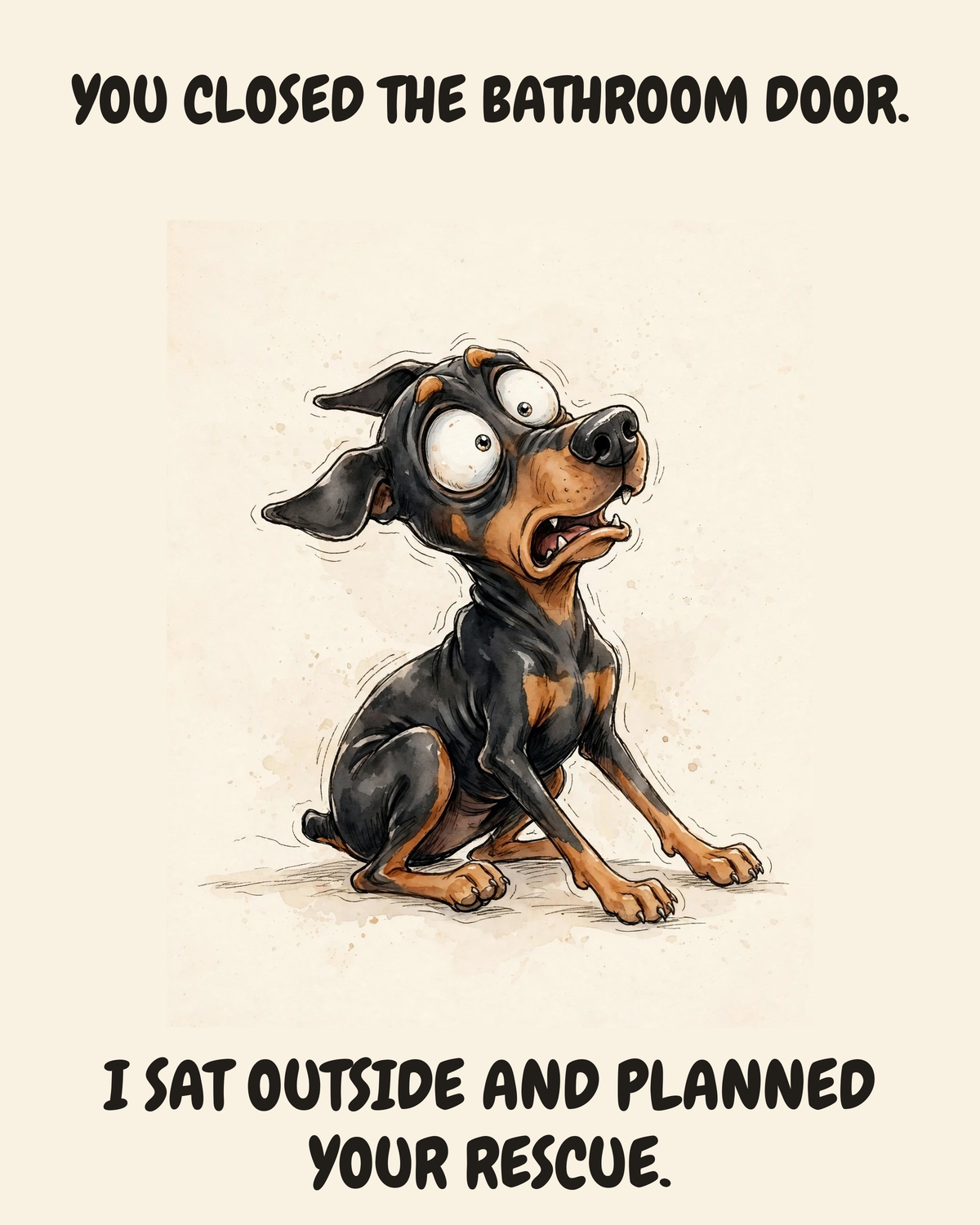 Horrified Doberman Pinscher watercolor art print — "YOU CLOSED THE BATHROOM DOOR. I SAT OUTSIDE AND PLANNED YOUR RESCUE." Unframed print artwork.