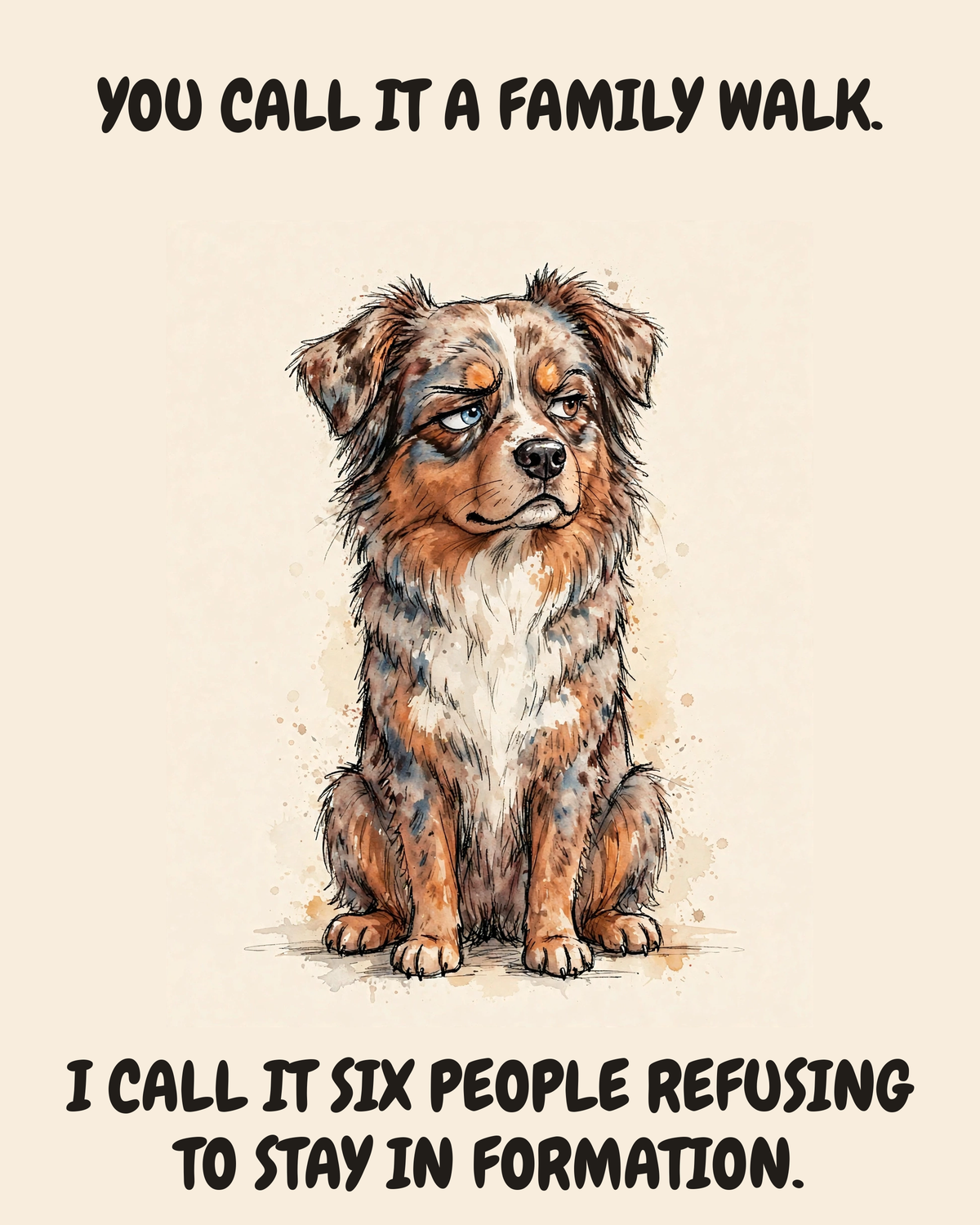 Judgmental Australian Shepherd watercolor art print — "YOU CALL IT A FAMILY WALK. I CALL IT SIX PEOPLE REFUSING TO STAY IN FORMATION." Unframed print artwork.