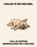 Exhausted French Bulldog watercolor art print — "I WALKED TO THE FOOD BOWL. I WILL BE ACCEPTING CONGRATULATIONS AND A RIDE BACK." Unframed print artwork.