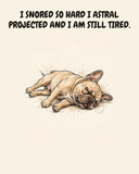 Exhausted French Bulldog watercolor art print — "I SNORED SO HARD I ASTRAL PROJECTED AND I AM STILL TIRED." Unframed print artwork.