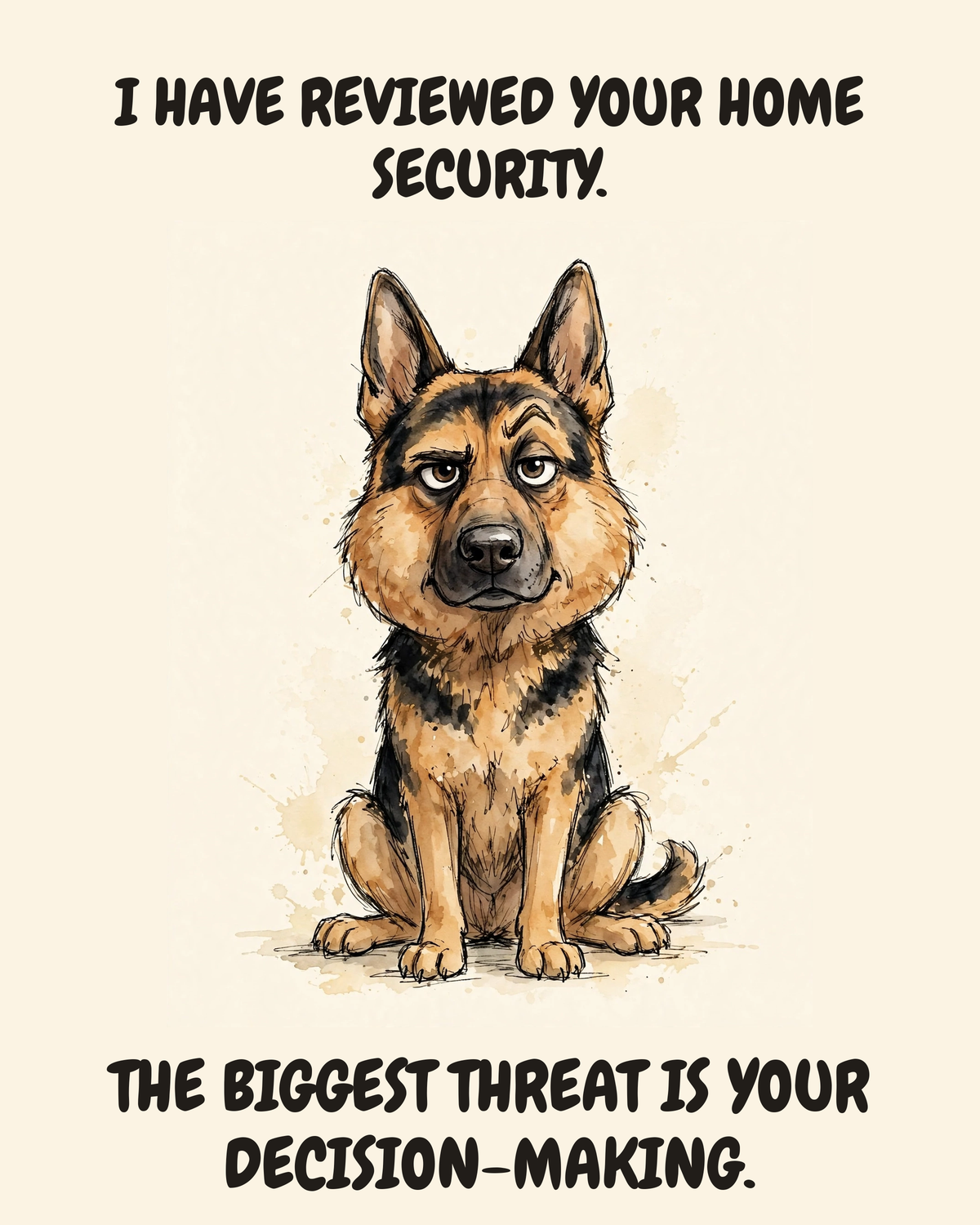 Judgmental German Shepherd watercolor art print — "I HAVE REVIEWED YOUR HOME SECURITY. THE BIGGEST THREAT IS YOUR DECISION-MAKING." Unframed print artwork.