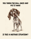 Horrified German Shorthaired Pointer watercolor art print — "YOU THREW THE BALL ONCE AND PUT IT AWAY. IS THIS A HOSTAGE SITUATION?" Unframed print artwork.