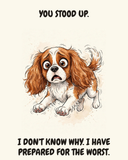 Horrified Cavalier King Charles Spaniel watercolor art print — "YOU STOOD UP. I DON'T KNOW WHY. I HAVE PREPARED FOR THE WORST." Unframed print artwork.