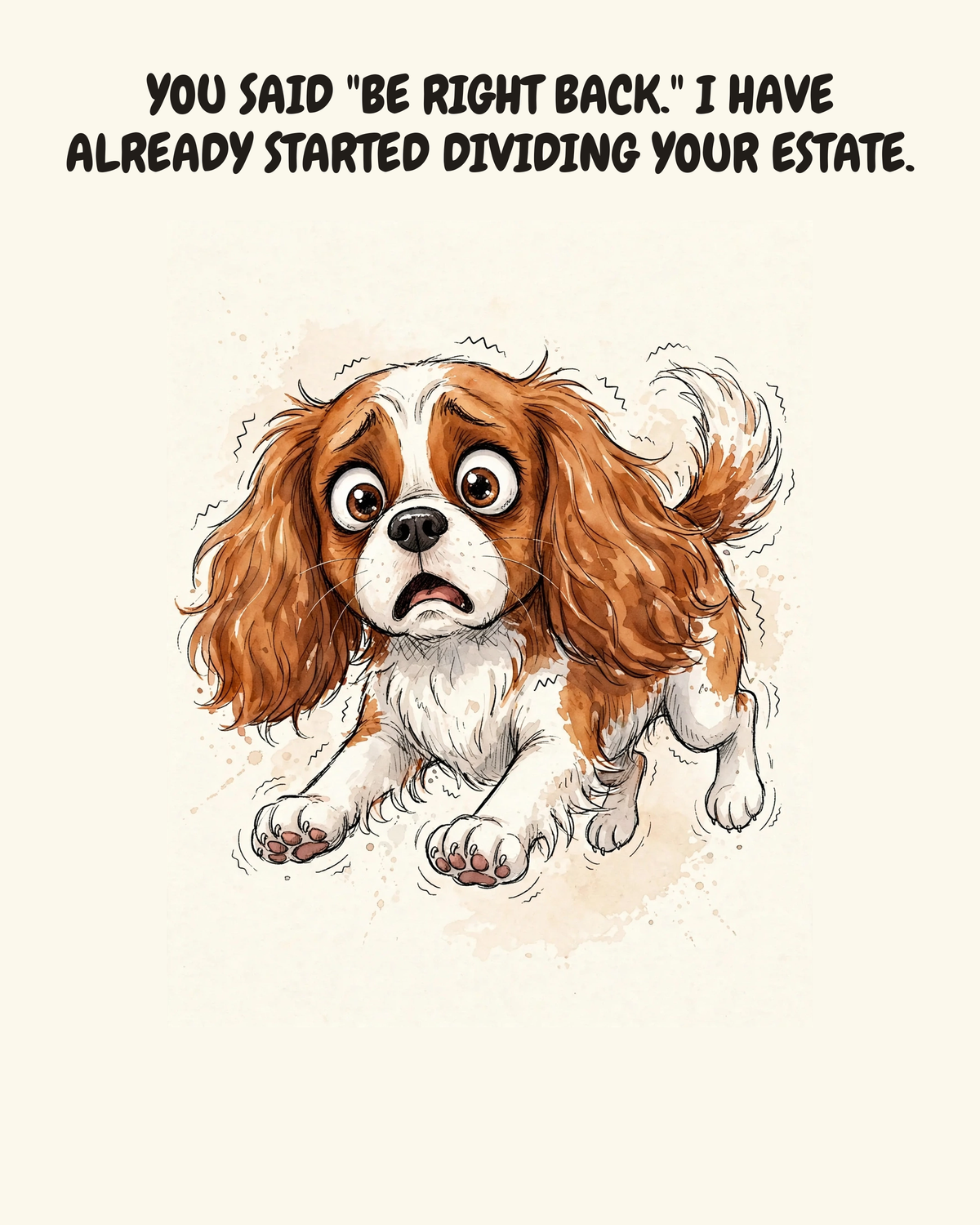 Horrified Cavalier King Charles Spaniel watercolor art print — "YOU SAID "BE RIGHT BACK." I HAVE ALREADY STARTED DIVIDING YOUR ESTATE." Unframed print artwork.