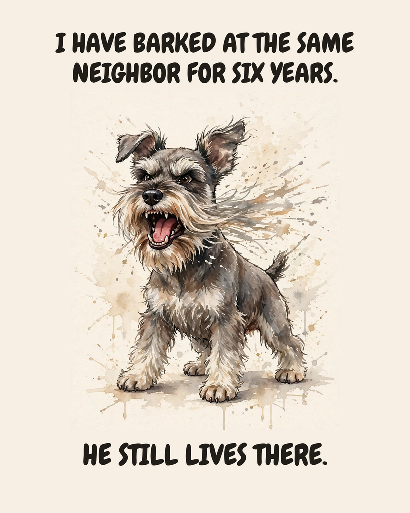 Furious Miniature Schnauzer watercolor art print — "I HAVE BARKED AT THE SAME NEIGHBOR FOR SIX YEARS. HE STILL LIVES THERE." Unframed print artwork.