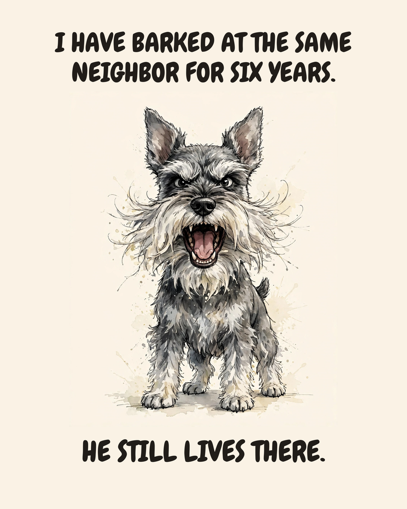 Furious Miniature Schnauzer watercolor art print — "I HAVE BARKED AT THE SAME NEIGHBOR FOR SIX YEARS. HE STILL LIVES THERE." Unframed print artwork.