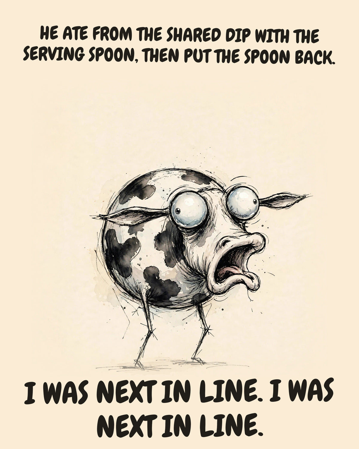 Cow watercolor art print with the saying "HE ATE FROM THE SHARED DIP WITH THE SERVING SPOON, THEN PUT THE SPOON BACK. I WAS NEXT IN LINE. I WAS NEXT IN LINE."
