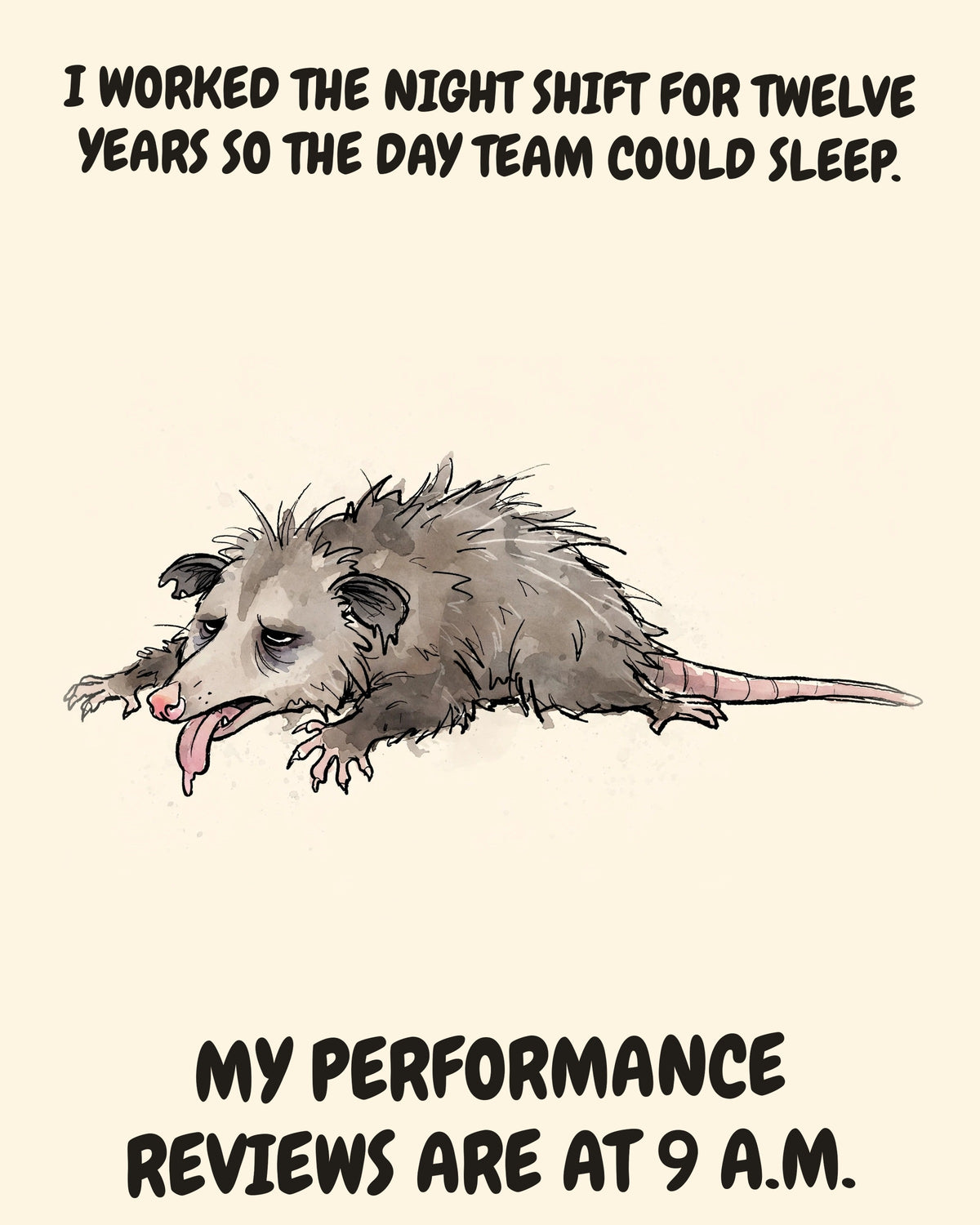 Possum watercolor art print with the saying "I WORKED THE NIGHT SHIFT FOR TWELVE YEARS SO THE DAY TEAM COULD SLEEP. MY PERFORMANCE REVIEWS ARE AT 9 A.M."