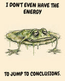 Frog watercolor art print with the saying "I DON'T EVEN HAVE THE ENERGY TO JUMP TO CONCLUSIONS."