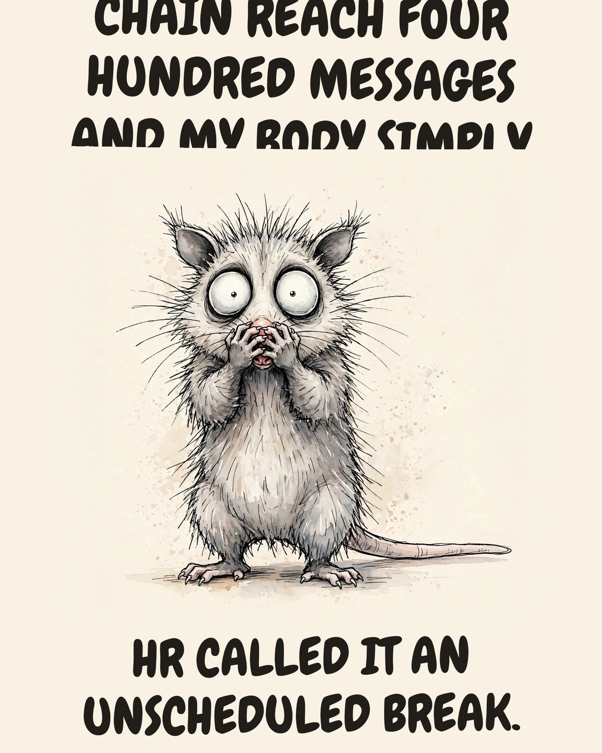 Possum watercolor art print with the saying "I SAW THE REPLY-ALL CHAIN REACH FOUR HUNDRED MESSAGES AND MY BODY SIMPLY FILED FOR DEATH. HR CALLED IT AN UNSCHEDULED BREAK."