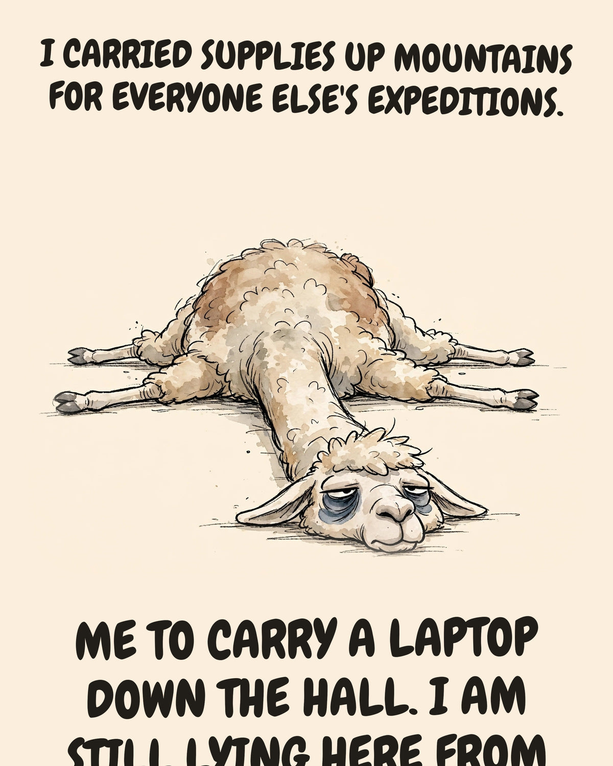 Llama watercolor art print with the saying "I CARRIED SUPPLIES UP MOUNTAINS FOR EVERYONE ELSE'S EXPEDITIONS. TODAY SOMEONE ASKED ME TO CARRY A LAPTOP DOWN THE HALL. I AM STILL LYING HERE FROM BOTH."
