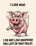 Pig watercolor art print with the saying "I LIKE MUD. I DO NOT LIKE WHATEVER YOU LEFT IN THAT TOILET."