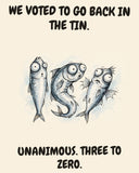 Sardines watercolor art print with the saying "WE VOTED TO GO BACK IN THE TIN. UNANIMOUS. THREE TO ZERO."