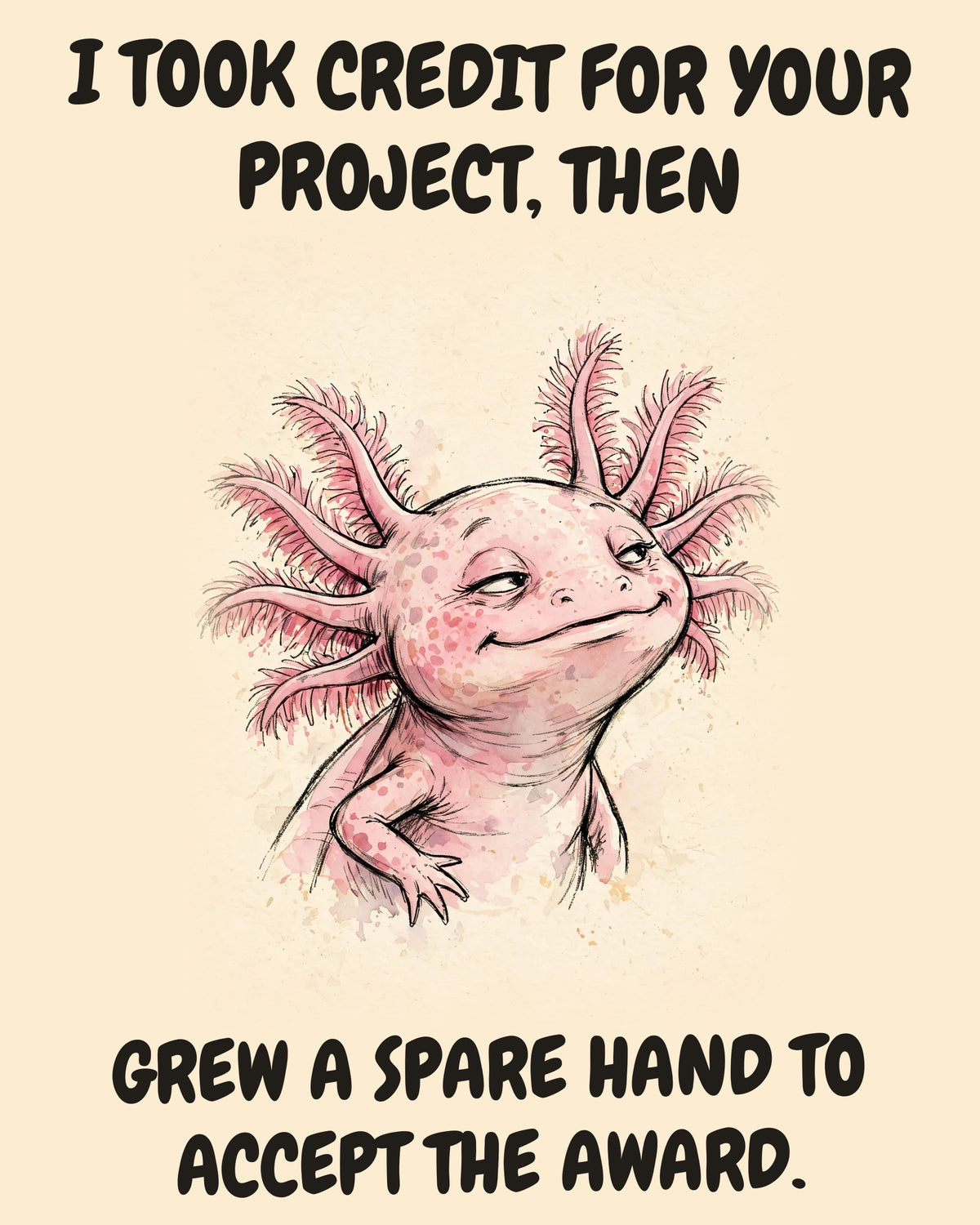 Axolotl watercolor art print with the saying "I TOOK CREDIT FOR YOUR PROJECT, THEN GREW A SPARE HAND TO ACCEPT THE AWARD."