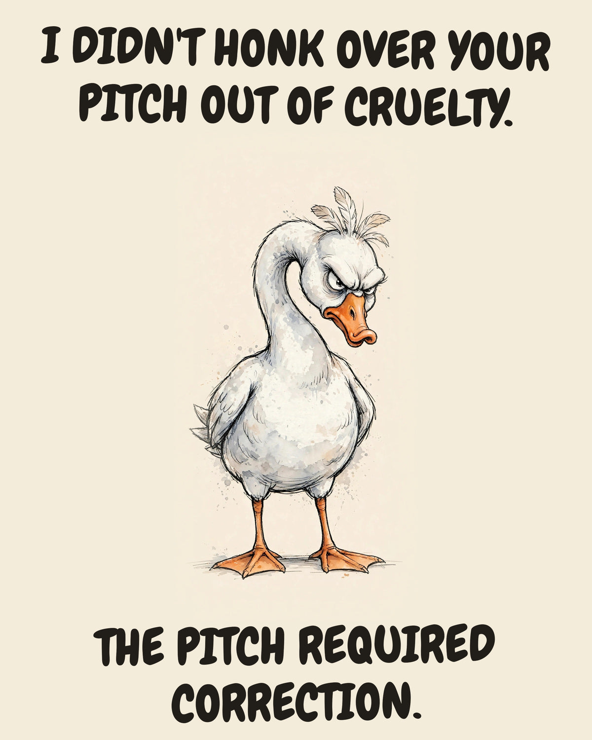 Goose watercolor art print with the saying "I DIDN'T HONK OVER YOUR PITCH OUT OF CRUELTY. THE PITCH REQUIRED CORRECTION."