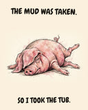 Pig watercolor art print with the saying "THE MUD WAS TAKEN. SO I TOOK THE TUB."