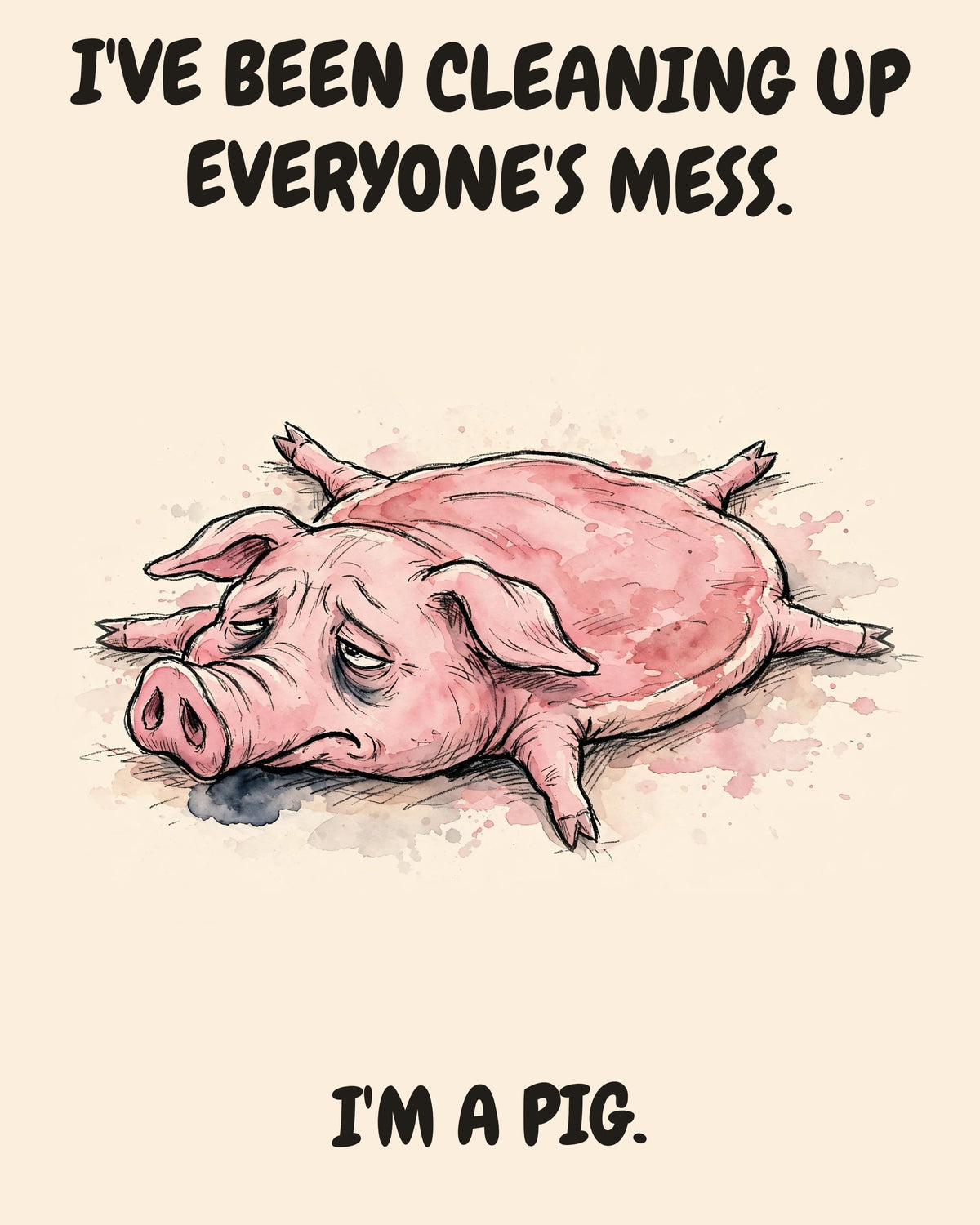 Pig watercolor art print with the saying "I'VE BEEN CLEANING UP EVERYONE'S MESS. I'M A PIG."