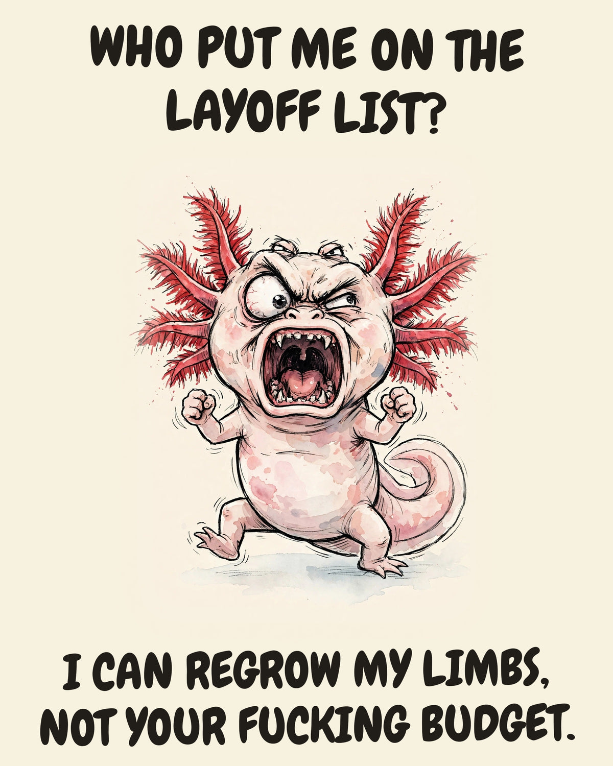 Axolotl watercolor art print with the saying "WHO PUT ME ON THE LAYOFF LIST? I CAN REGROW MY LIMBS, NOT YOUR FUCKING BUDGET."