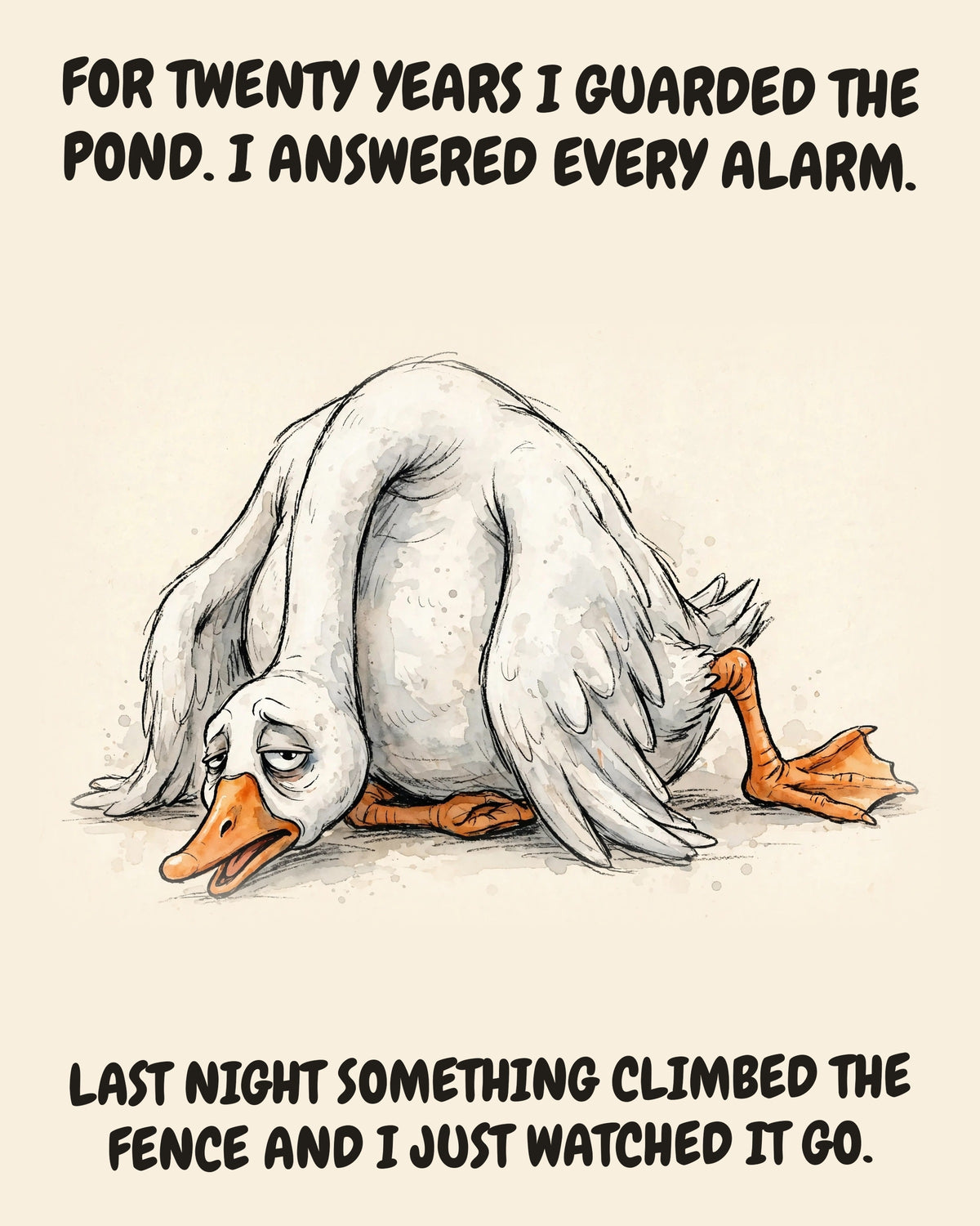 Goose watercolor art print with the saying "FOR TWENTY YEARS I GUARDED THE POND. I ANSWERED EVERY ALARM. LAST NIGHT SOMETHING CLIMBED THE FENCE AND I JUST WATCHED IT GO."