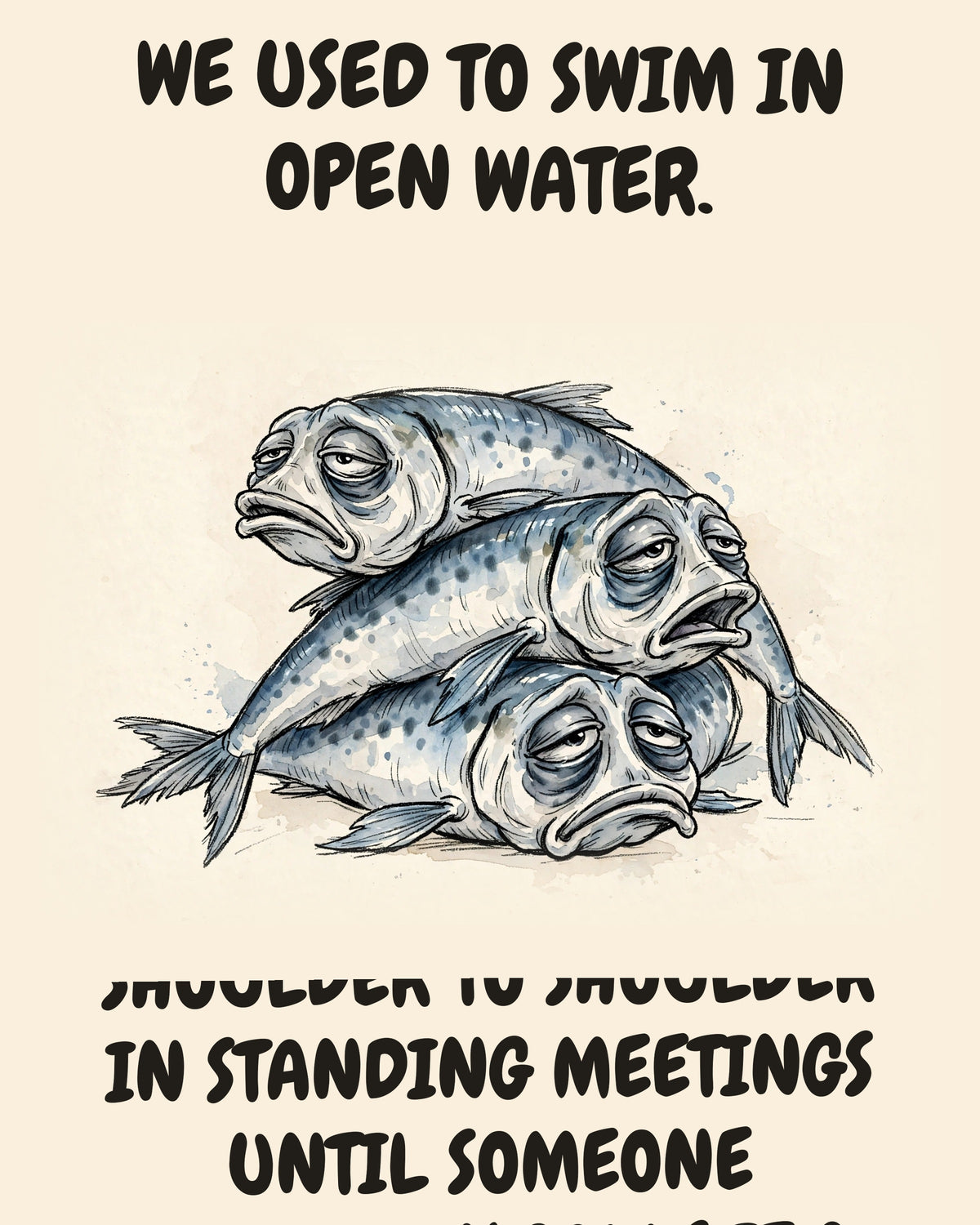 Sardines watercolor art print with the saying "WE USED TO SWIM IN OPEN WATER. NOW WE ARE PACKED SHOULDER TO SHOULDER IN STANDING MEETINGS UNTIL SOMEONE OFFICIALLY CALLS IT A TIN."