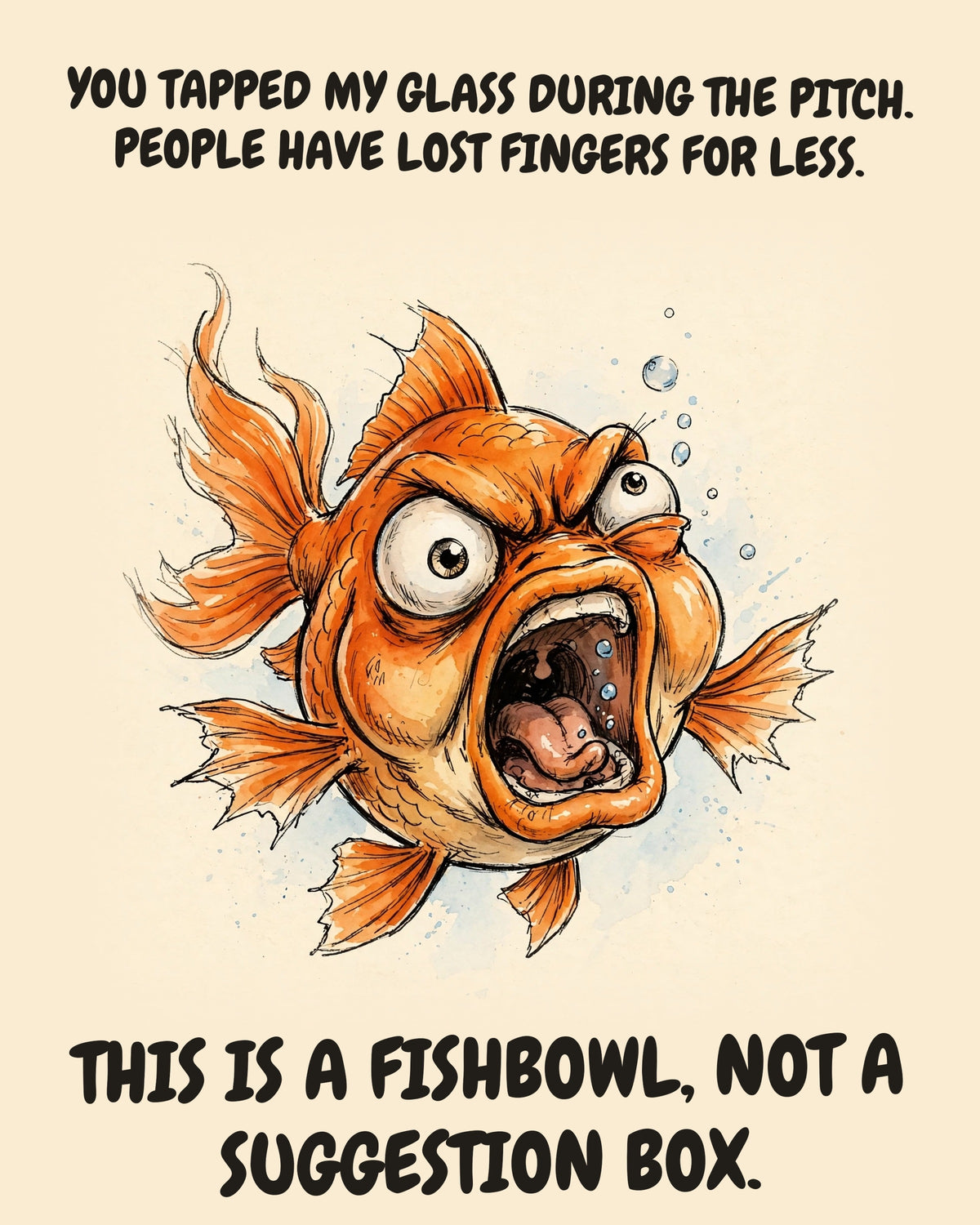Fish watercolor art print with the saying "YOU TAPPED MY GLASS DURING THE PITCH. PEOPLE HAVE LOST FINGERS FOR LESS. THIS IS A FISHBOWL, NOT A SUGGESTION BOX."