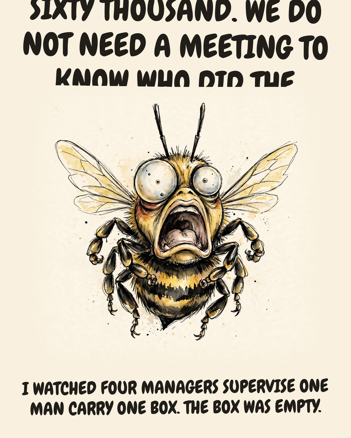 Bee watercolor art print with the saying "I COME FROM A HIVE OF SIXTY THOUSAND. WE DO NOT NEED A MEETING TO KNOW WHO DID THE WORK. I WATCHED FOUR MANAGERS SUPERVISE ONE MAN CARRY ONE BOX. THE BOX WAS EMPTY."