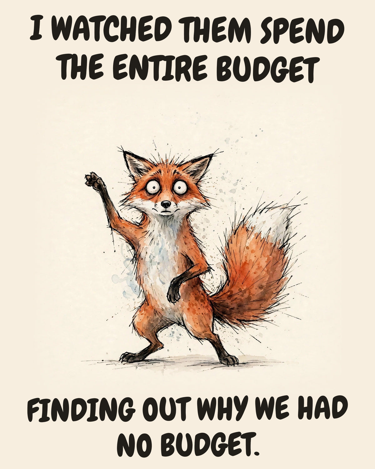 Fox watercolor art print with the saying "I WATCHED THEM SPEND THE ENTIRE BUDGET FINDING OUT WHY WE HAD NO BUDGET."