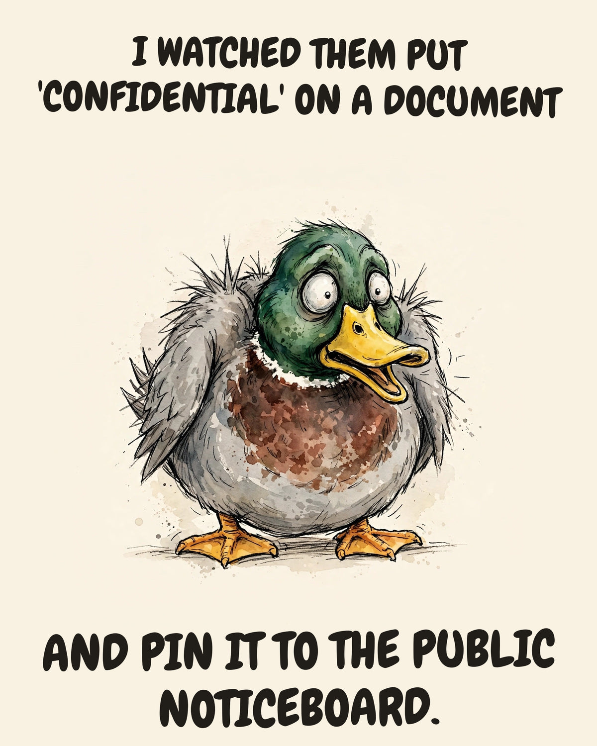 Mallard watercolor art print with the saying "I WATCHED THEM PUT 'CONFIDENTIAL' ON A DOCUMENT AND PIN IT TO THE PUBLIC NOTICEBOARD."