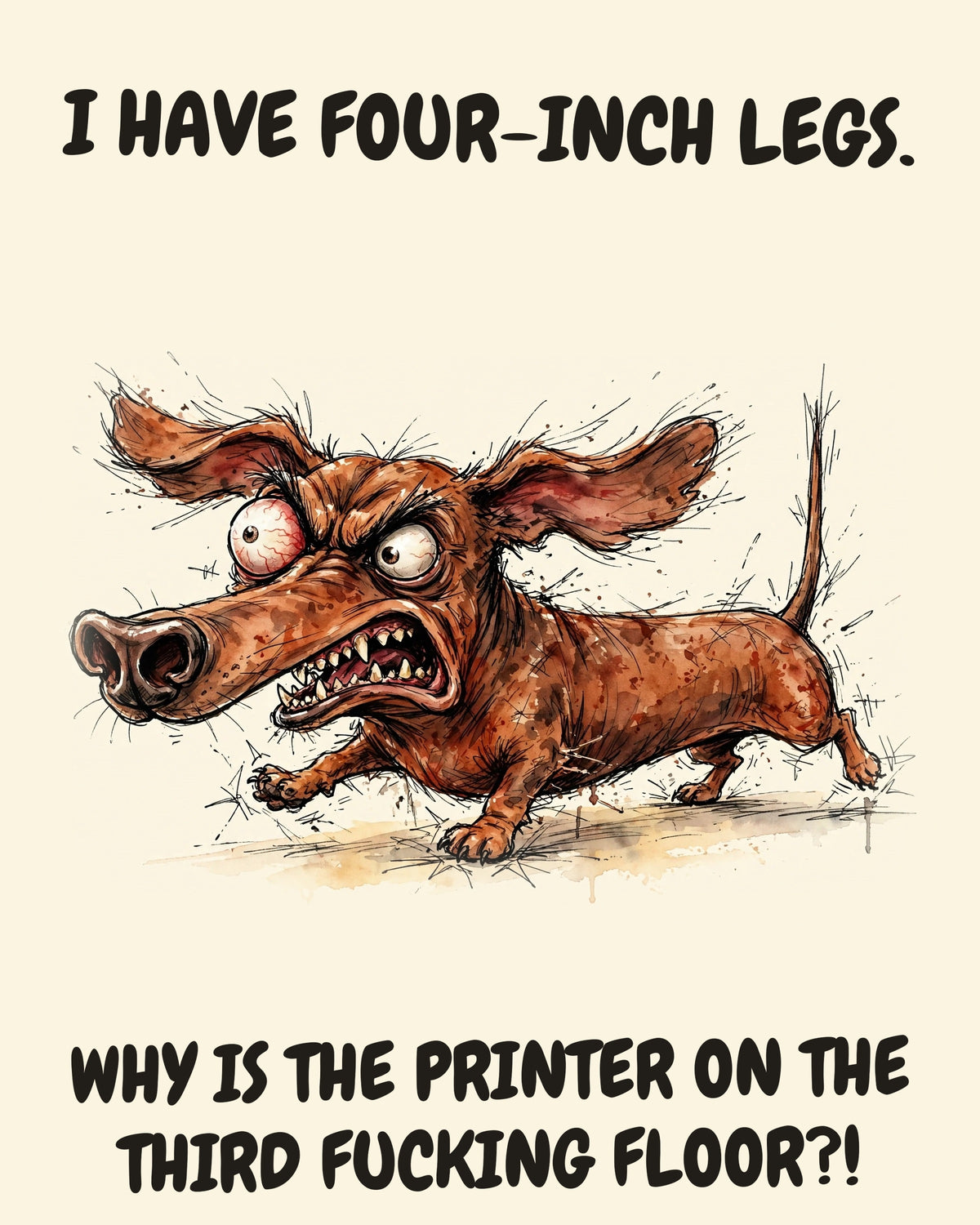 Dachshund watercolor art print with the saying "I HAVE FOUR-INCH LEGS. WHY IS THE PRINTER ON THE THIRD FUCKING FLOOR?!"