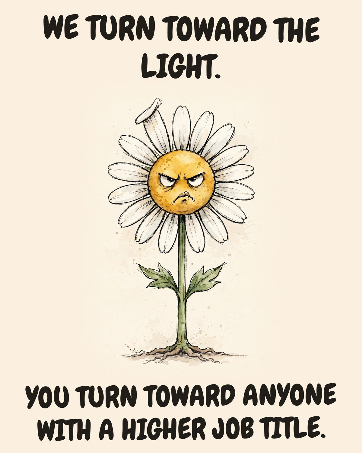 Daisies watercolor art print with the saying "WE TURN TOWARD THE LIGHT. YOU TURN TOWARD ANYONE WITH A HIGHER JOB TITLE."