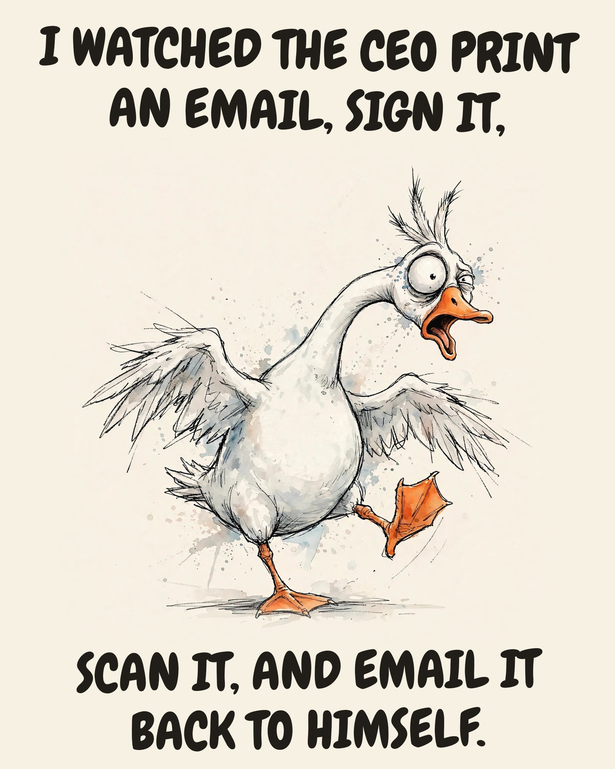 Goose watercolor art print with the saying "I WATCHED THE CEO PRINT AN EMAIL, SIGN IT, SCAN IT, AND EMAIL IT BACK TO HIMSELF."
