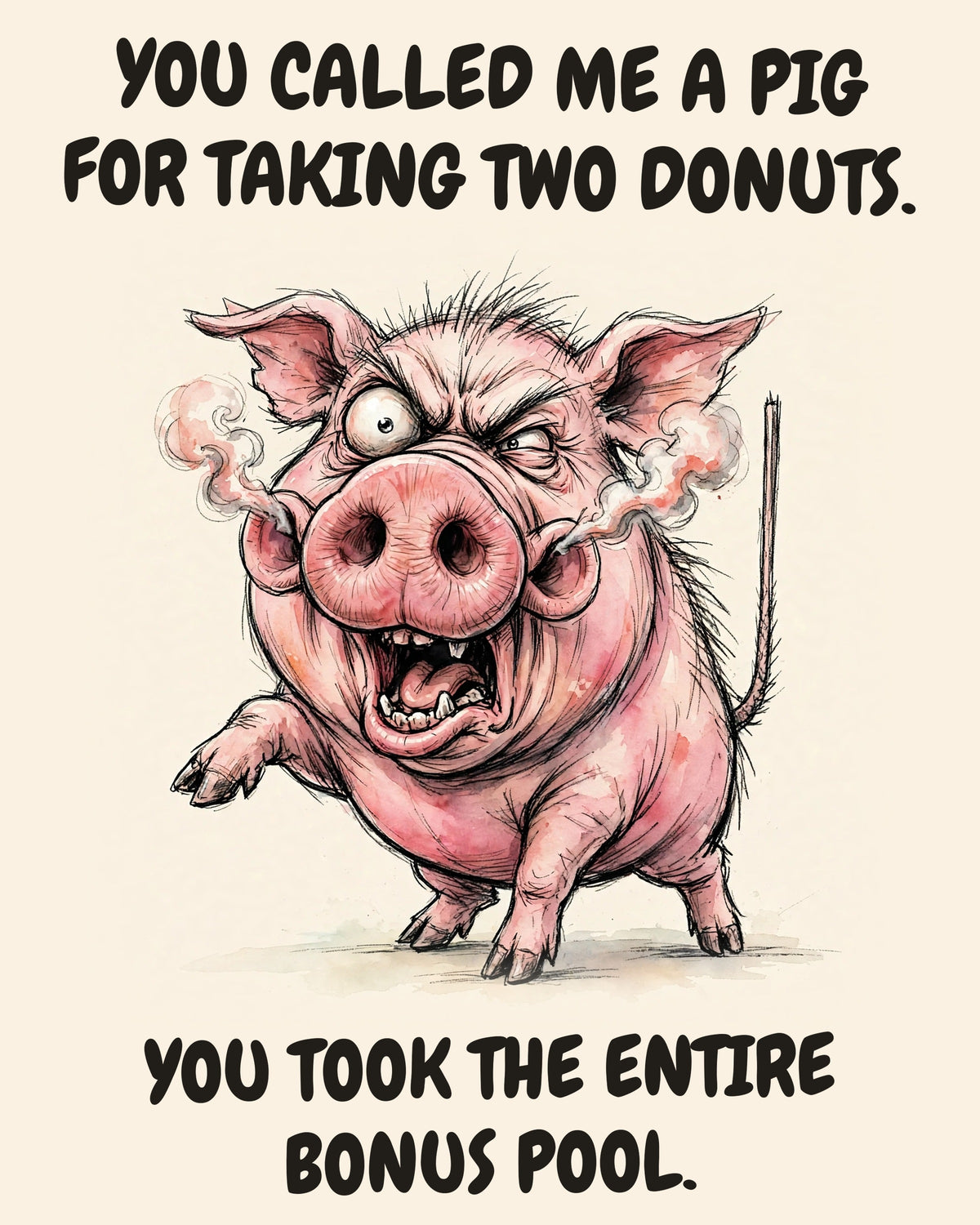 Pig watercolor art print with the saying "YOU CALLED ME A PIG FOR TAKING TWO DONUTS. YOU TOOK THE ENTIRE BONUS POOL."