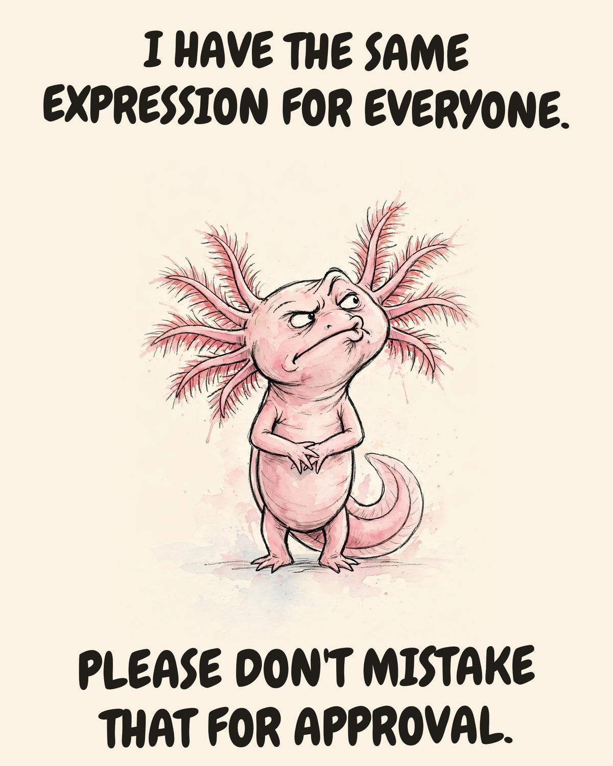 Axolotl watercolor art print with the saying "I HAVE THE SAME EXPRESSION FOR EVERYONE. PLEASE DON'T MISTAKE THAT FOR APPROVAL."