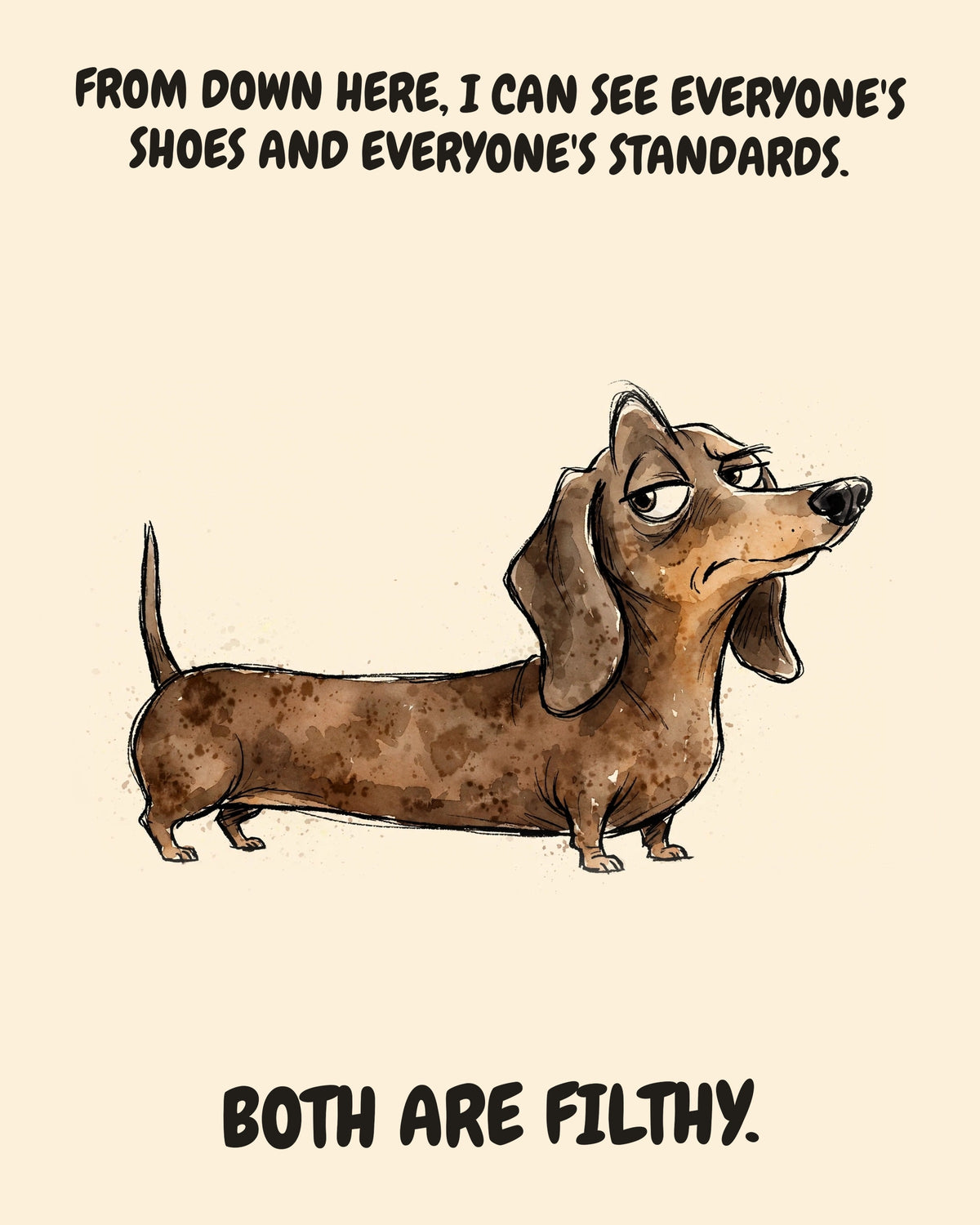 Dachshund watercolor art print with the saying "FROM DOWN HERE, I CAN SEE EVERYONE'S SHOES AND EVERYONE'S STANDARDS. BOTH ARE FILTHY."