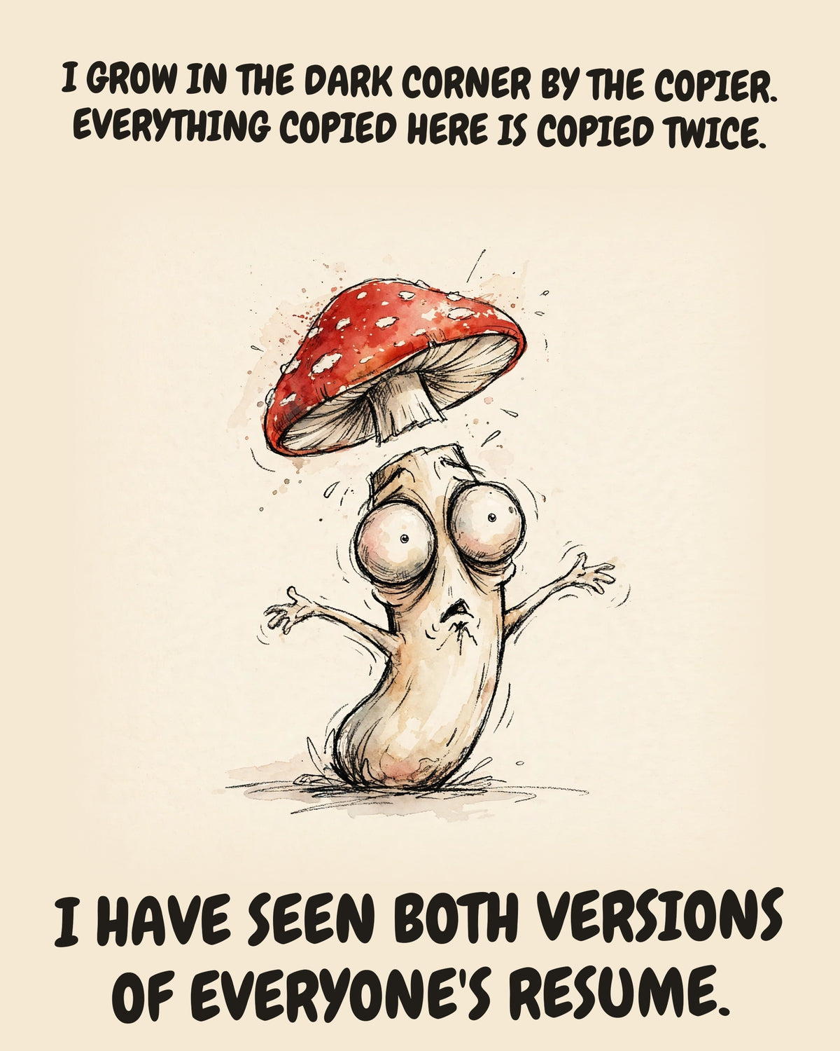 Mushroom watercolor art print with the saying "I GROW IN THE DARK CORNER BY THE COPIER. EVERYTHING COPIED HERE IS COPIED TWICE. I HAVE SEEN BOTH VERSIONS OF EVERYONE'S RESUME."