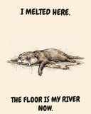 Otter watercolor art print with the saying "I MELTED HERE. THE FLOOR IS MY RIVER NOW."