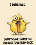 Yellow Duck watercolor art print with the saying "I SQUEAKED. SOMETHING UNDER THE BUBBLES SQUEAKED BACK."