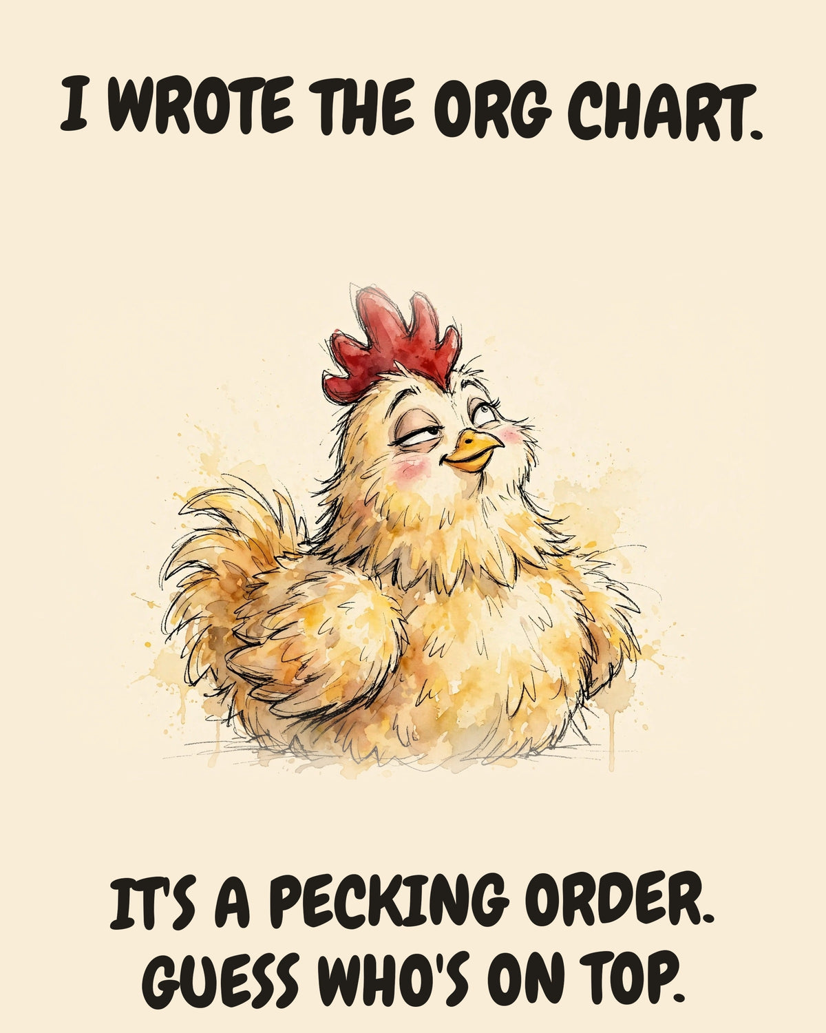 Chicken watercolor art print with the saying "I WROTE THE ORG CHART. IT'S A PECKING ORDER. GUESS WHO'S ON TOP."