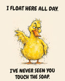 Yellow Duck watercolor art print with the saying "I FLOAT HERE ALL DAY. I'VE NEVER SEEN YOU TOUCH THE SOAP."