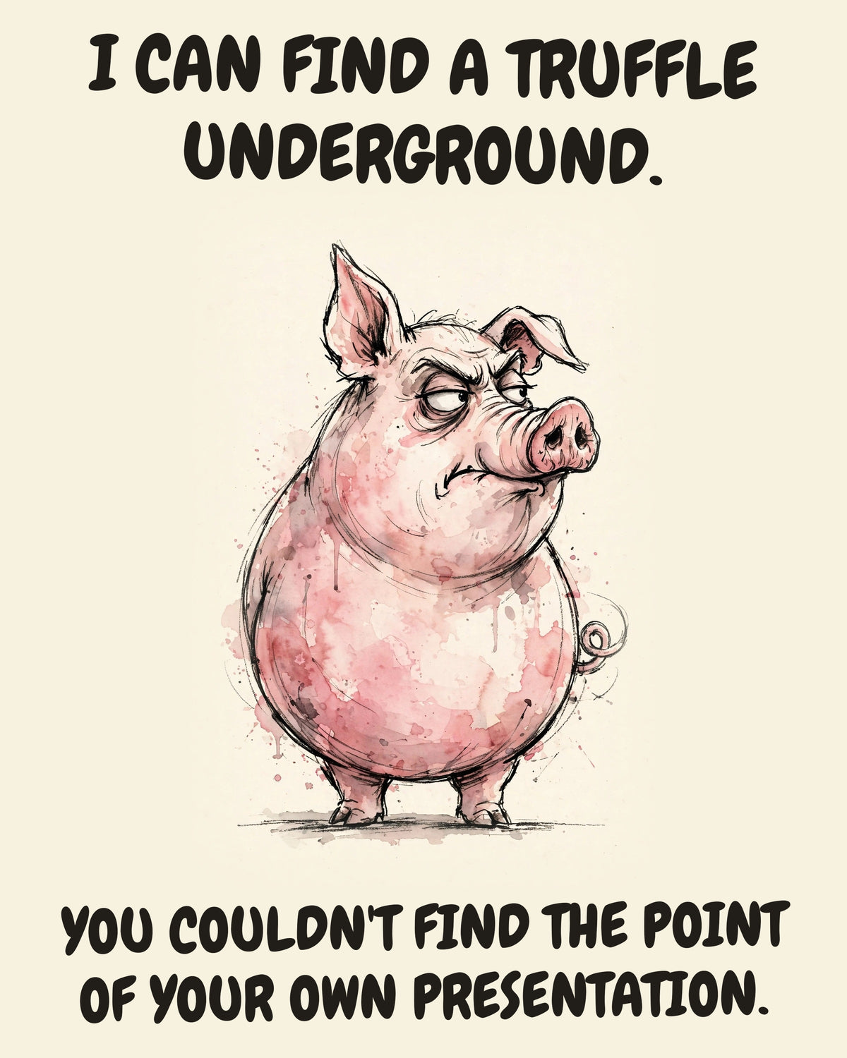 Pig watercolor art print with the saying "I CAN FIND A TRUFFLE UNDERGROUND. YOU COULDN'T FIND THE POINT OF YOUR OWN PRESENTATION."