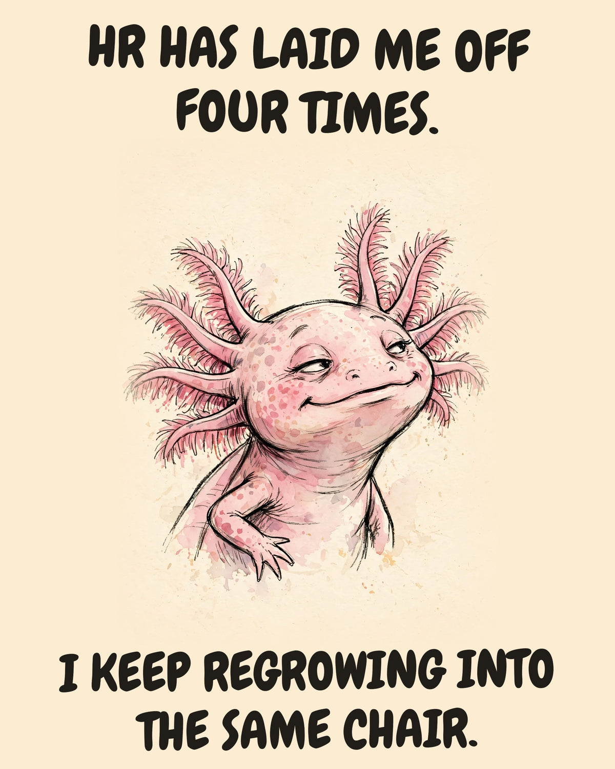 Axolotl watercolor art print with the saying "HR HAS LAID ME OFF FOUR TIMES. I KEEP REGROWING INTO THE SAME CHAIR."