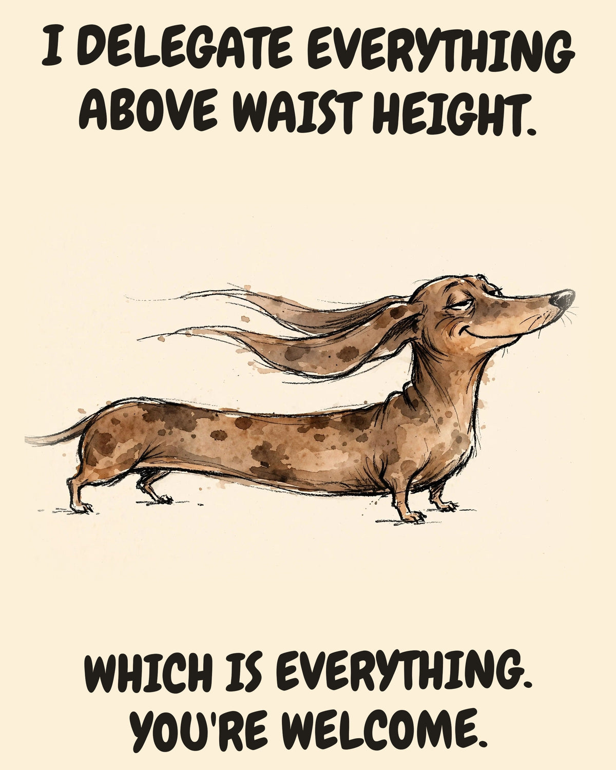 Dachshund watercolor art print with the saying "I DELEGATE EVERYTHING ABOVE WAIST HEIGHT. WHICH IS EVERYTHING. YOU'RE WELCOME."