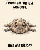 Capybara watercolor art print with the saying "I CAME IN FOR FIVE MINUTES. THAT WAS TUESDAY."