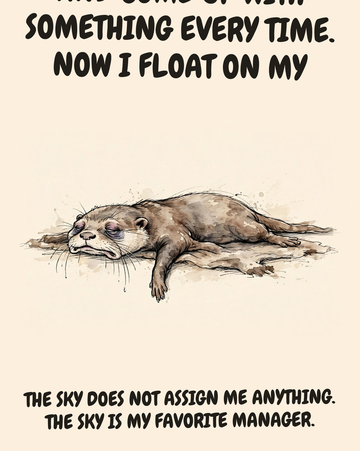 Otter watercolor art print with the saying "I USED TO DIVE ALL DAY AND COME UP WITH SOMETHING EVERY TIME. NOW I FLOAT ON MY BACK AND STARE AT THE SKY. THE SKY DOES NOT ASSIGN ME ANYTHING. THE SKY IS MY FAVORITE MANAGER."
