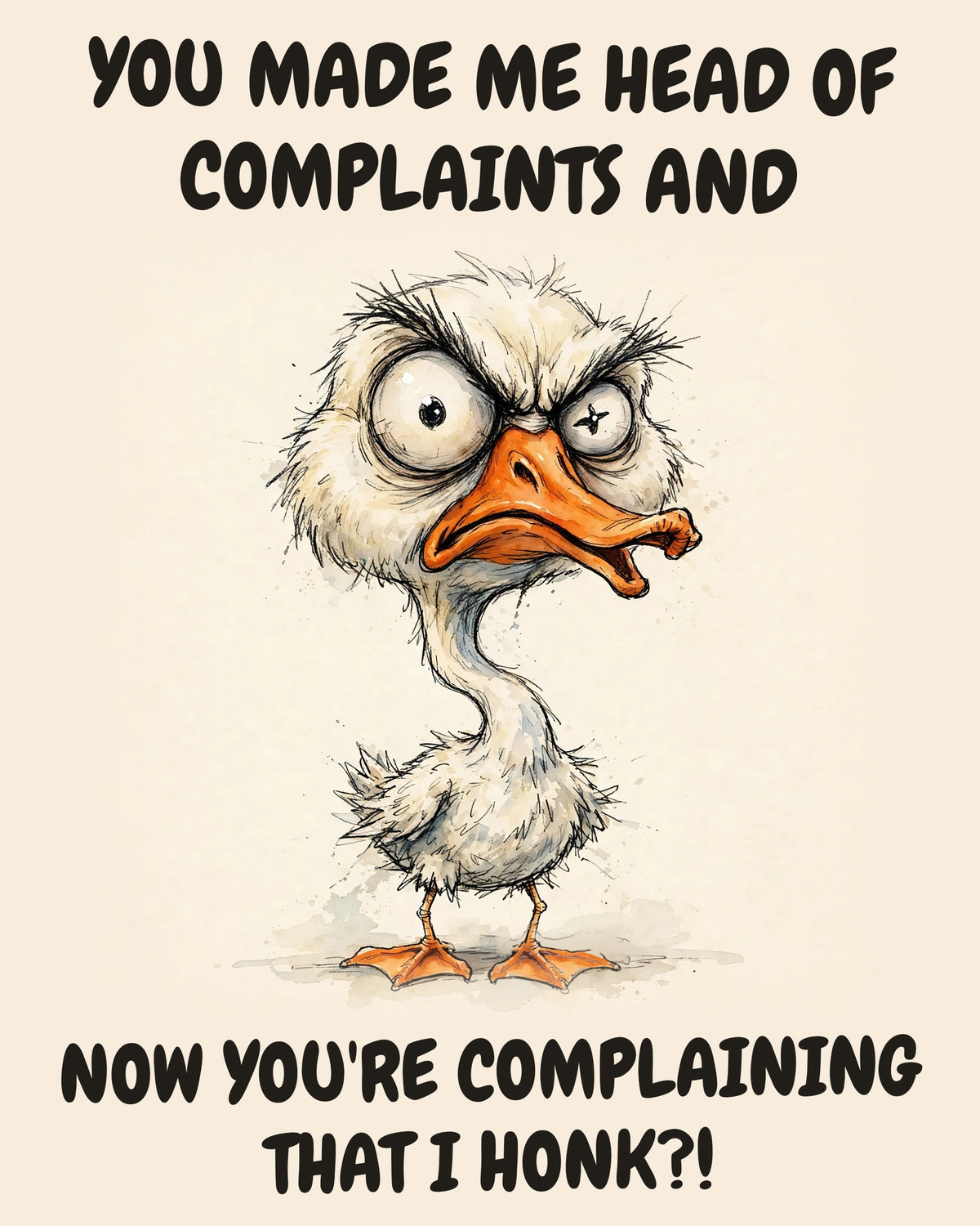 Goose watercolor art print with the saying "YOU MADE ME HEAD OF COMPLAINTS AND NOW YOU'RE COMPLAINING THAT I HONK?!"