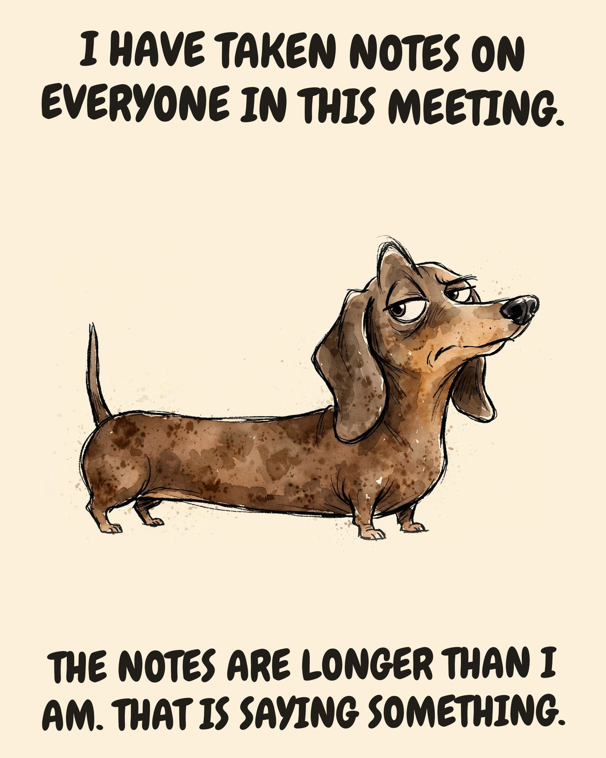 Dachshund watercolor art print with the saying "I HAVE TAKEN NOTES ON EVERYONE IN THIS MEETING. THE NOTES ARE LONGER THAN I AM. THAT IS SAYING SOMETHING."