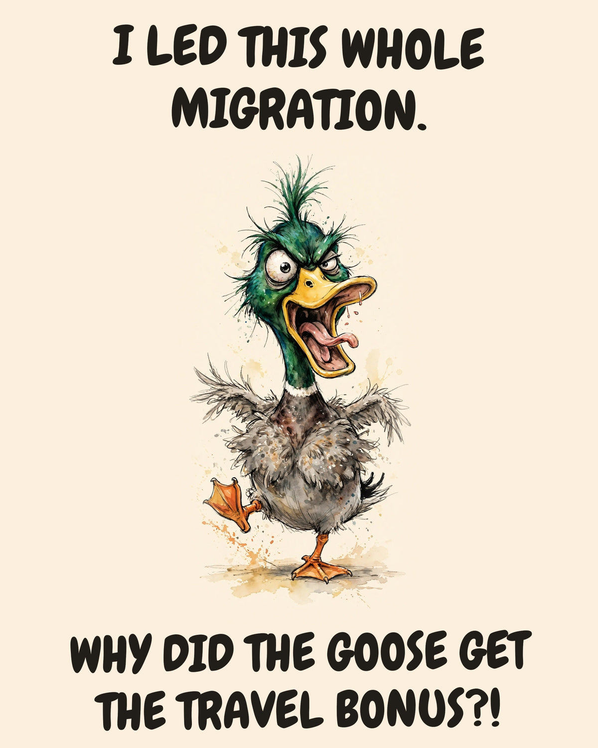 Mallard watercolor art print with the saying "I LED THIS WHOLE MIGRATION. WHY DID THE GOOSE GET THE TRAVEL BONUS?!"