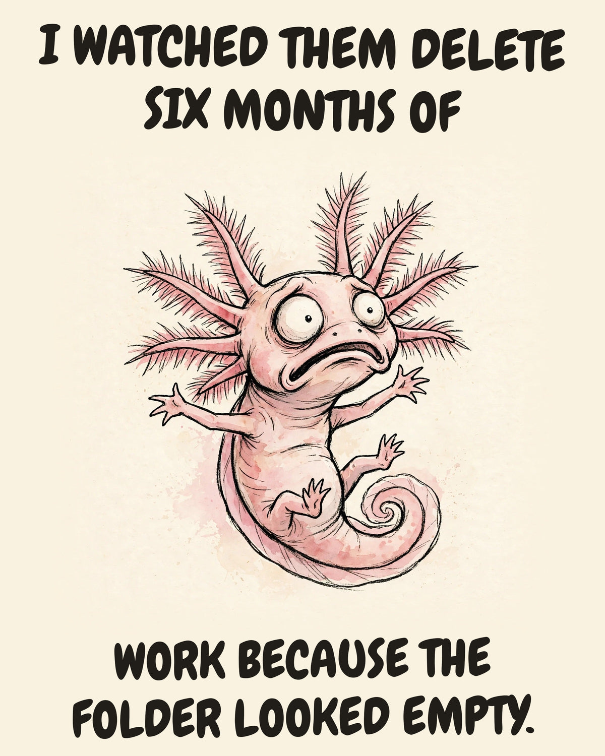 Axolotl watercolor art print with the saying "I WATCHED THEM DELETE SIX MONTHS OF WORK BECAUSE THE FOLDER LOOKED EMPTY."