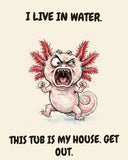 Axolotl watercolor art print with the saying "I LIVE IN WATER. THIS TUB IS MY HOUSE. GET OUT."