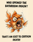 Fish watercolor art print with the saying "WHO OPENED THE BATHROOM DRAIN? THAT'S AN EXIT TO CERTAIN DEATH!"